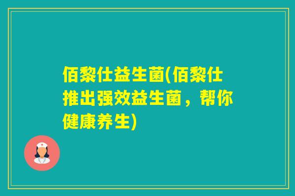 佰黎仕益生菌(佰黎仕推出强效益生菌，帮你健康养生)