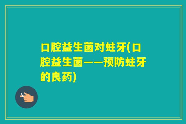 口腔益生菌对蛀牙(口腔益生菌——蛀牙的良药) 口腔益生菌对蛀牙(口腔益生菌——蛀牙的良药)
