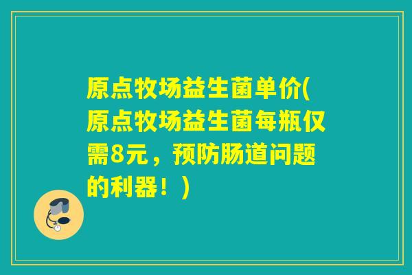 原点牧场益生菌单价(原点牧场益生菌每瓶仅需8元，肠道问题的利器！)