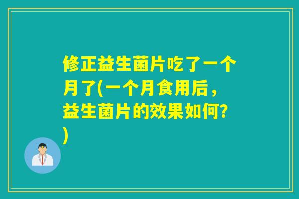 修正益生菌片吃了一个月了(一个月食用后,益生菌片的效果如何?) 修正益生菌片吃了一个月了(一个月食用后,益生菌片的效果如何?)