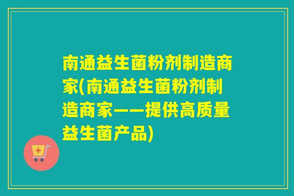 南通益生菌粉剂制造商家(南通益生菌粉剂制造商家——提供高质量益生菌产品)