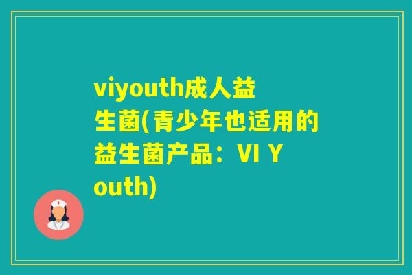viyouth成人益生菌(青少年也适用的益生菌产品：VI Youth)