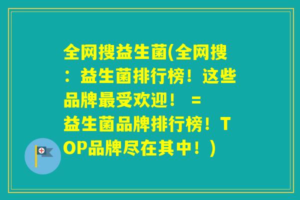 全网搜益生菌(全网搜:益生菌排行榜!这些品牌受欢迎! = 益生菌品牌排行榜!TOP品牌尽在其中!) 全网搜益生菌(全网搜:益生菌排行榜!这些品牌受欢迎! = 益生菌品牌排行榜!TOP品牌尽在其中!)
