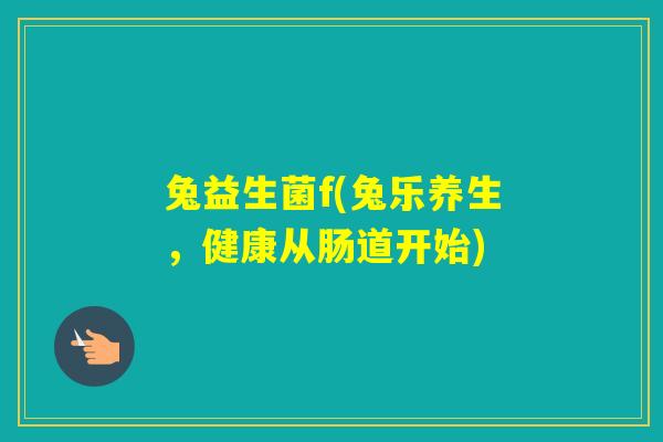 兔益生菌f(兔乐养生,健康从肠道开始) 兔益生菌f(兔乐养生,健康从肠道开始)