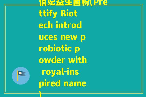 俏妃益生菌粉(Prettify Biotech introduces new probiotic powder with royal-inspired name)