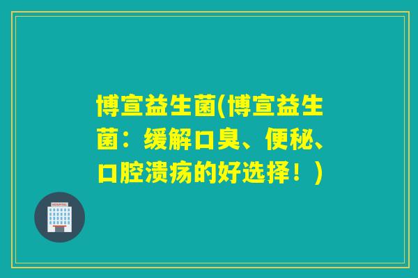 博宣益生菌(博宣益生菌：缓解、、的好选择！)