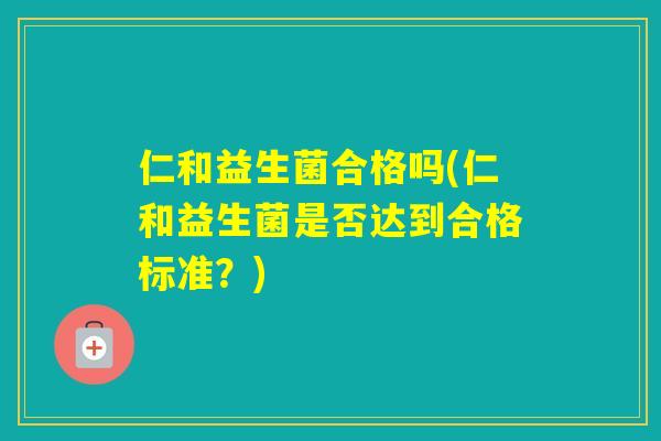 仁和益生菌合格吗(仁和益生菌是否达到合格标准？)