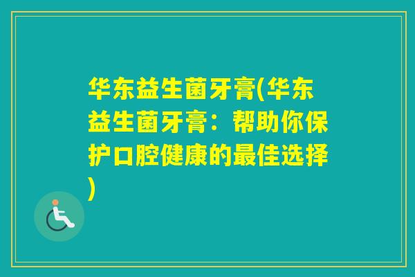 华东益生菌牙膏(华东益生菌牙膏:帮助你保护口腔健康的佳选择) 华东益生菌牙膏(华东益生菌牙膏:帮助你保护口腔健康的佳选择)