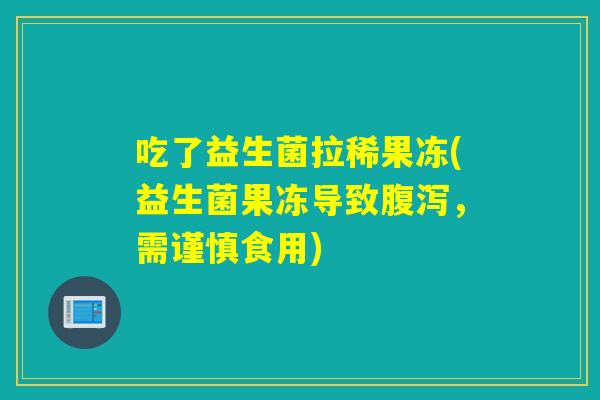 吃了益生菌拉稀果冻(益生菌果冻导致，需谨慎食用)