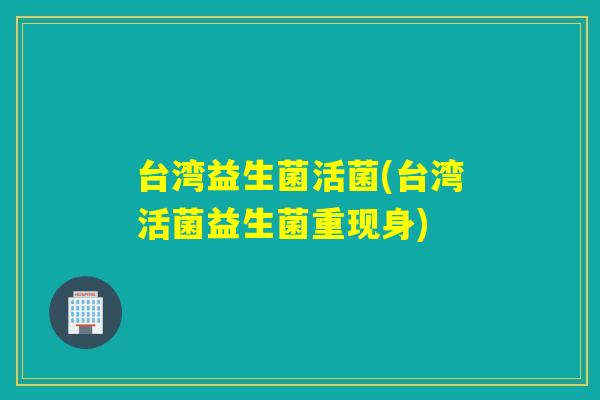 台湾益生菌活菌(台湾活菌益生菌重现身)