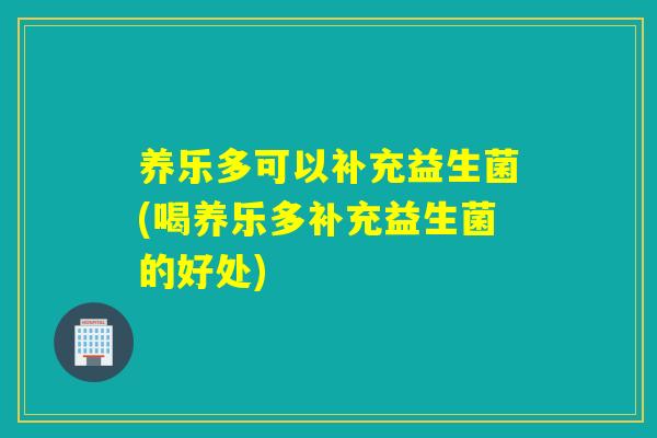 养乐多可以补充益生菌(喝养乐多补充益生菌的好处)