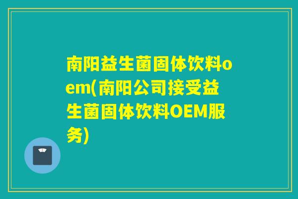 南阳益生菌固体饮料oem(南阳公司接受益生菌固体饮料OEM服务)