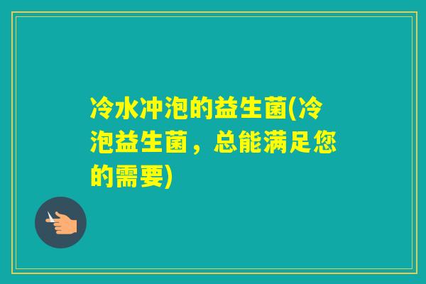 冷水冲泡的益生菌(冷泡益生菌，总能满足您的需要)