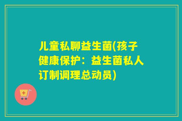 儿童私聊益生菌(孩子健康保护:益生菌私人订制调理总动员) 儿童私聊益生菌(孩子健康保护:益生菌私人订制调理总动员)