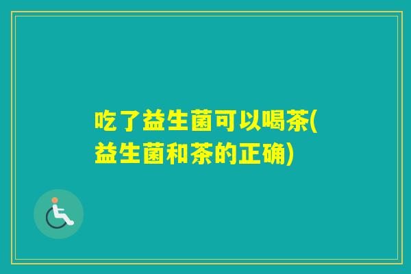吃了益生菌可以喝茶(益生菌和茶的正确)