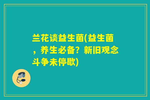兰花谈益生菌(益生菌，养生必备？新旧观念斗争未停歇)