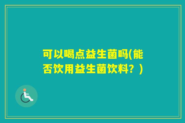 可以喝点益生菌吗(能否饮用益生菌饮料？)