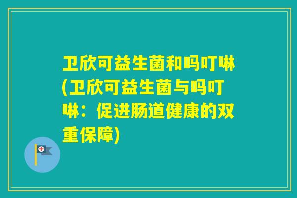卫欣可益生菌和吗叮啉(卫欣可益生菌与吗叮啉：促进肠道健康的双重保障)
