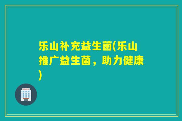 乐山补充益生菌(乐山推广益生菌，助力健康)