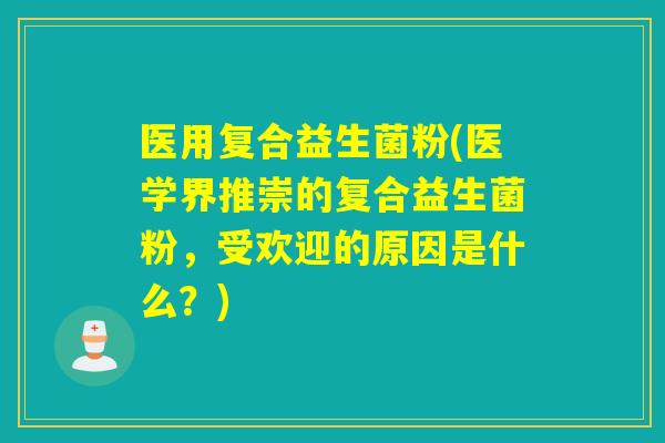 医用复合益生菌粉(医学界推崇的复合益生菌粉，受欢迎的原因是什么？)