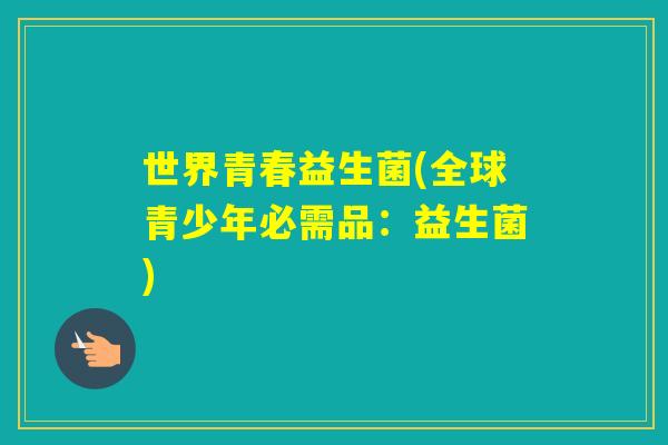 世界青春益生菌(全球青少年必需品：益生菌)