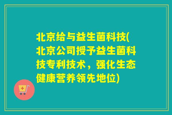 北京给与益生菌科技(北京公司授予益生菌科技专利技术，强化生态健康营养领先地位)