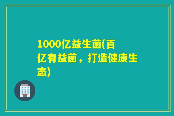 1000亿益生菌(百亿有益菌，打造健康生态)