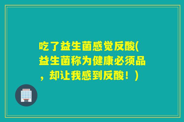 吃了益生菌感觉反酸(益生菌称为健康必须品，却让我感到反酸！)