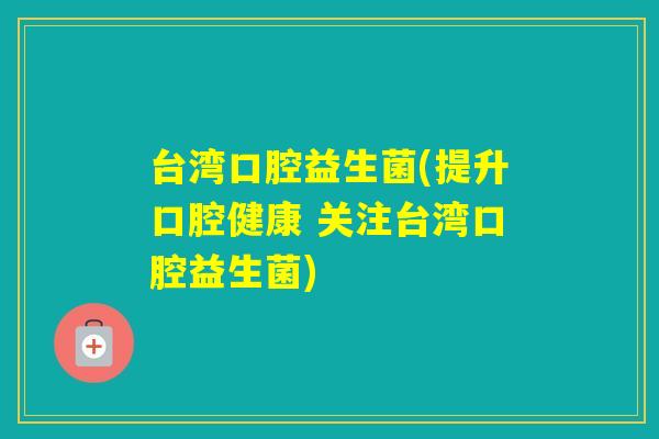 台湾口腔益生菌(提升口腔健康 关注台湾口腔益生菌)