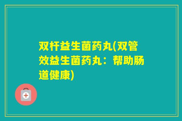 双杆益生菌药丸(双管效益生菌药丸：帮助肠道健康)