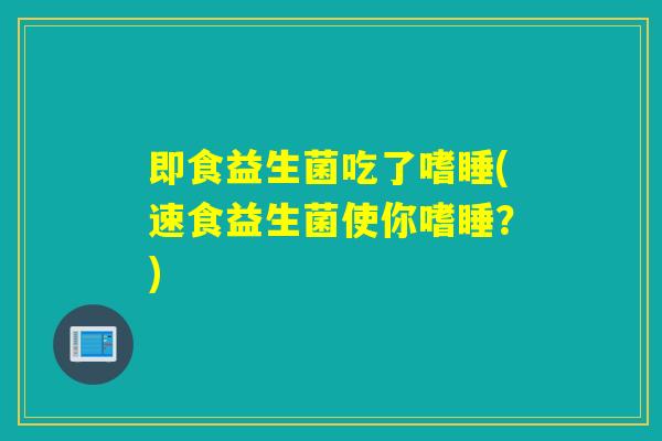 即食益生菌吃了嗜睡(速食益生菌使你嗜睡？)