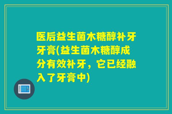 医后益生菌木糖醇补牙牙膏(益生菌木糖醇成分有效补牙，它已经融入了牙膏中)