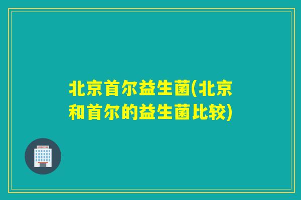 北京首尔益生菌(北京和首尔的益生菌比较)
