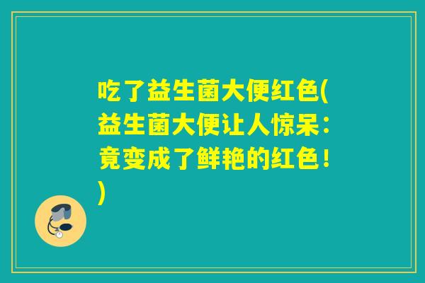 吃了益生菌大便红色(益生菌大便让人惊呆：竟变成了鲜艳的红色！)