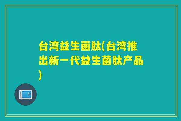 台湾益生菌肽(台湾推出新一代益生菌肽产品) 台湾益生菌肽(台湾推出新一代益生菌肽产品)