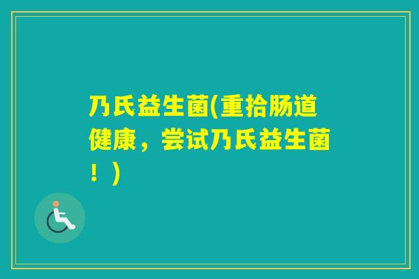 乃氏益生菌(重拾肠道健康，尝试乃氏益生菌！)