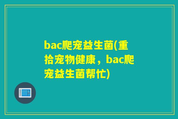 bac爬宠益生菌(重拾宠物健康，bac爬宠益生菌帮忙)