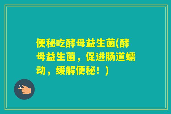 吃酵母益生菌(酵母益生菌,促进肠道蠕动,缓解!) 吃酵母益生菌(酵母益生菌,促进肠道蠕动,缓解!)