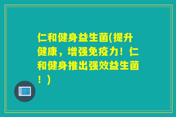仁和健身益生菌(提升健康，增强力！仁和健身推出强效益生菌！)