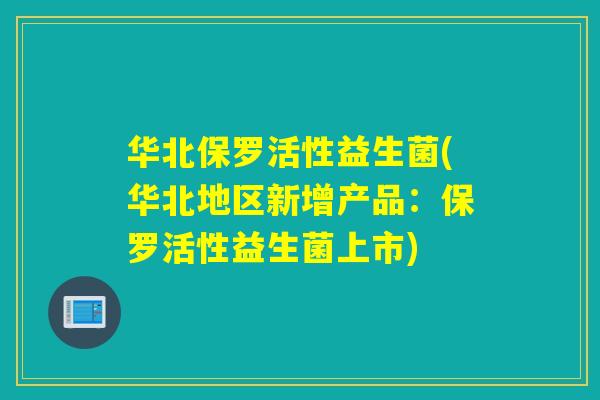 华北保罗活性益生菌(华北地区新增产品:保罗活性益生菌上市) 华北保罗活性益生菌(华北地区新增产品:保罗活性益生菌上市)