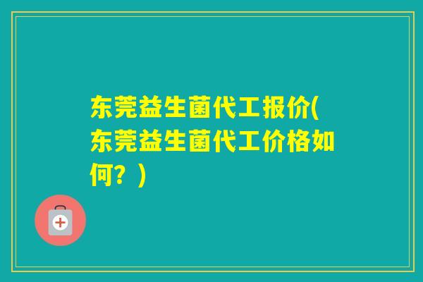 东莞益生菌代工报价(东莞益生菌代工价格如何？)