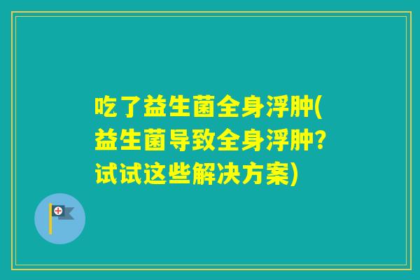 吃了益生菌全身浮肿(益生菌导致全身浮肿?试试这些解决方案) 吃了益生菌全身浮肿(益生菌导致全身浮肿?试试这些解决方案)