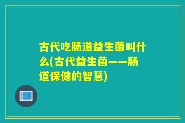 古代吃肠道益生菌叫什么(古代益生菌——肠道保健的智慧)
