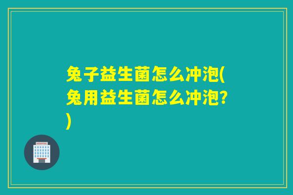 兔子益生菌怎么冲泡(兔用益生菌怎么冲泡?) 兔子益生菌怎么冲泡(兔用益生菌怎么冲泡?)