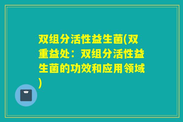 双组分活性益生菌(双重益处:双组分活性益生菌的功效和应用领域) 双组分活性益生菌(双重益处:双组分活性益生菌的功效和应用领域)