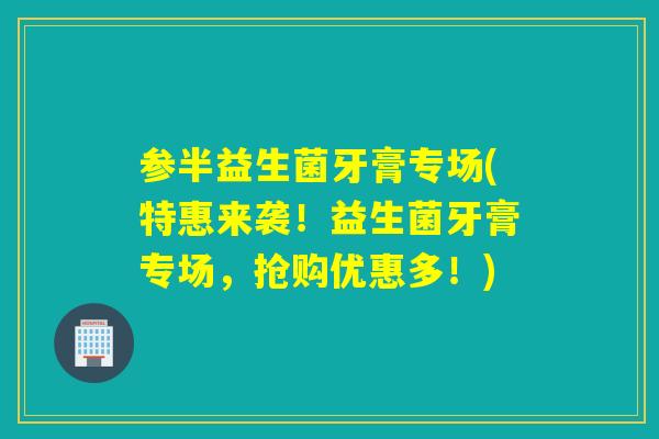 参半益生菌牙膏专场(特惠来袭！益生菌牙膏专场，抢购优惠多！)