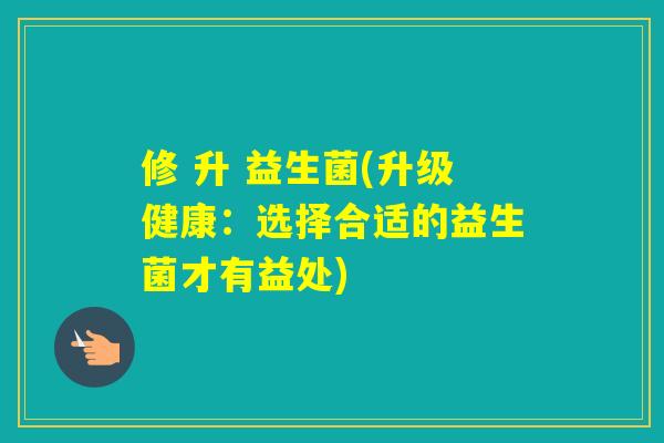 修 升 益生菌(升级健康：选择合适的益生菌才有益处)