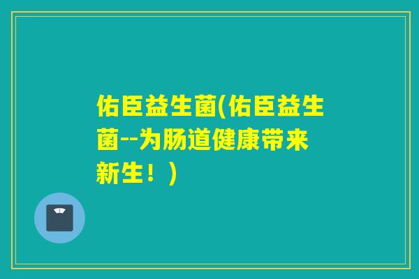 佑臣益生菌(佑臣益生菌--为肠道健康带来新生!) 佑臣益生菌(佑臣益生菌--为肠道健康带来新生!)