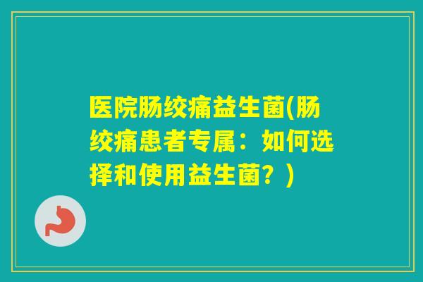 医院肠绞痛益生菌(肠绞痛患者专属:如何选择和使用益生菌?) 医院肠绞痛益生菌(肠绞痛患者专属:如何选择和使用益生菌?)
