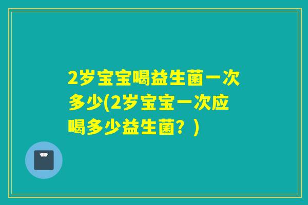 2岁宝宝喝益生菌一次多少(2岁宝宝一次应喝多少益生菌？)